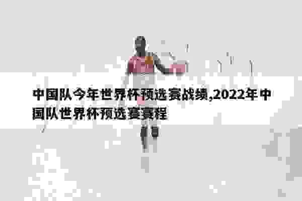 中国队世界杯预选赛 中国队世界杯预选赛2022战绩